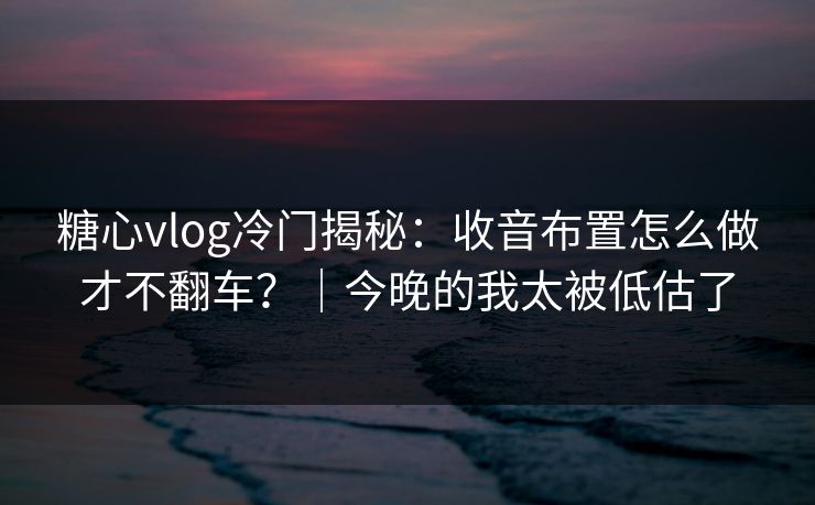 糖心vlog冷门揭秘：收音布置怎么做才不翻车？｜今晚的我太被低估了