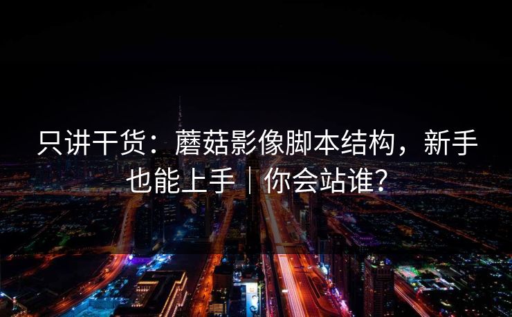只讲干货：蘑菇影像脚本结构，新手也能上手｜你会站谁？