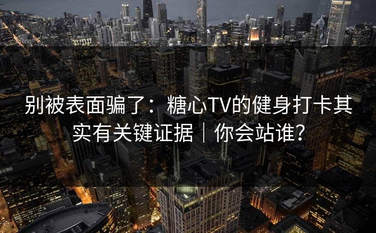 别被表面骗了：糖心TV的健身打卡其实有关键证据｜你会站谁？
