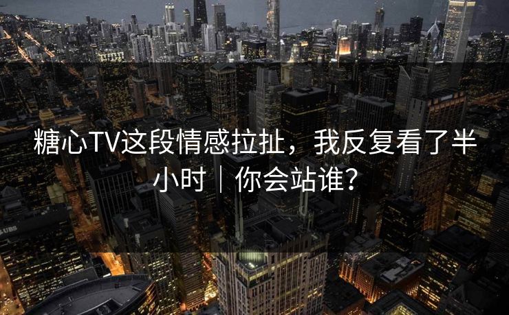 糖心TV这段情感拉扯，我反复看了半小时｜你会站谁？