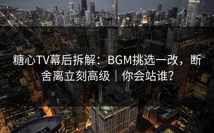 糖心TV幕后拆解:BGM挑选一改,断舍离立刻高级|你会站谁? 糖心TV幕后拆解:BGM挑选一改,断舍离立刻高级|你会站谁?