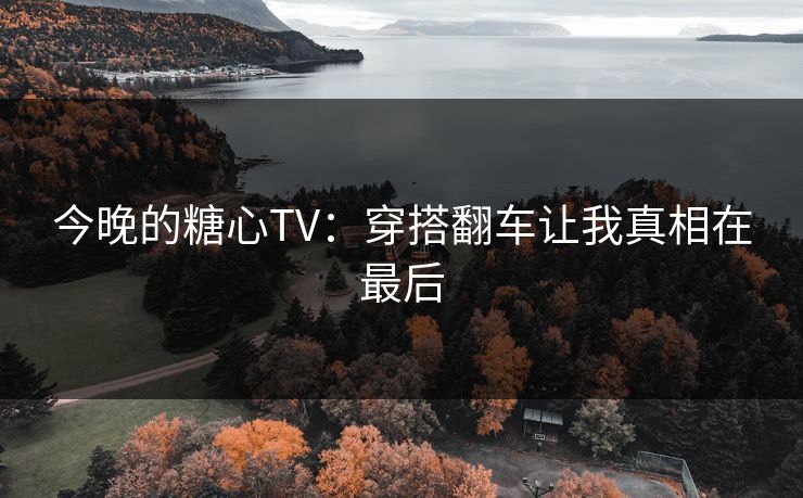 今晚的糖心TV:穿搭翻车让我真相在最后 今晚的糖心TV:穿搭翻车让我真相在最后